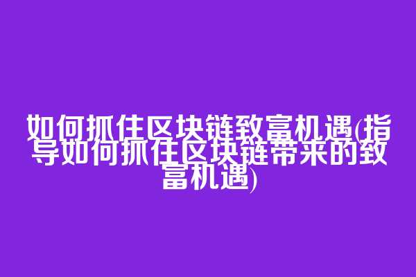 如何抓住区块链致富机遇(指导如何抓住区块链带来的致富机遇)