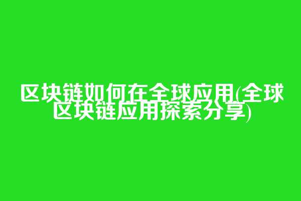 区块链如何在全球应用(全球区块链应用探索分享)  第1张