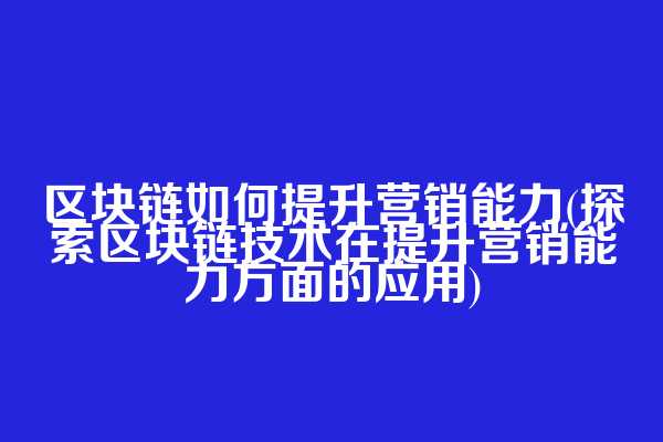 区块链如何提升营销能力(探索区块链技术在提升营销能力方面的应用)