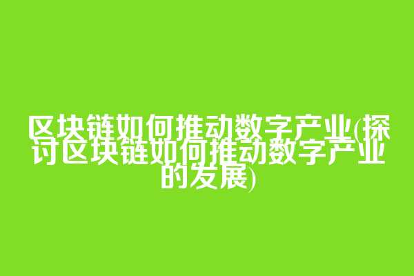 区块链如何推动数字产业(探讨区块链如何推动数字产业的发展)