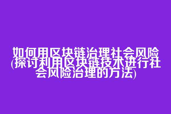 如何用区块链治理社会风险(探讨利用区块链技术进行社会风险治理的方法)