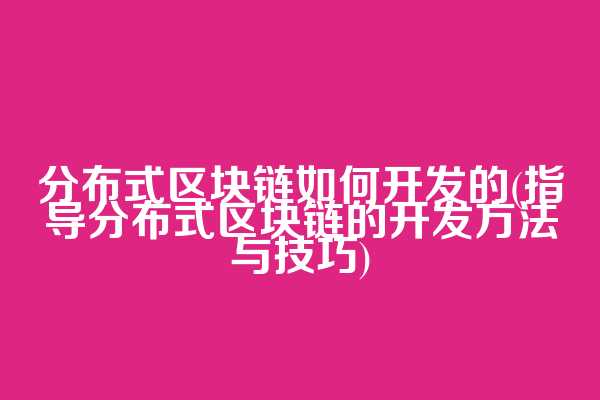 分布式区块链如何开发的(指导分布式区块链的开发方法与技巧)