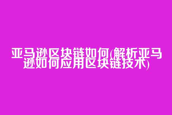 亚马逊区块链如何(解析亚马逊如何应用区块链技术)