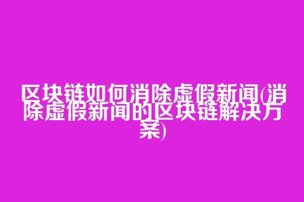 区块链如何消除虚假新闻(消除虚假新闻的区块链解决方案)