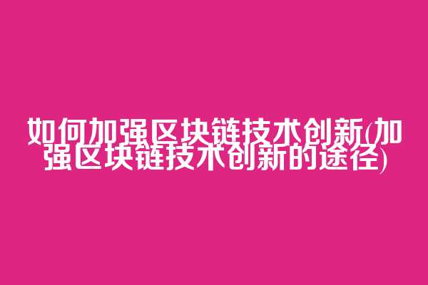 如何加强区块链技术创新(加强区块链技术创新的途径)
