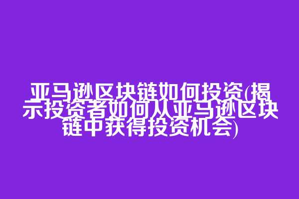 亚马逊区块链如何投资(揭示投资者如何从亚马逊区块链中获得投资机会)