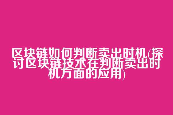 区块链如何判断卖出时机(探讨区块链技术在判断卖出时机方面的应用)