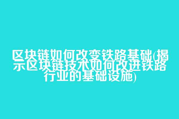 区块链如何改变铁路基础(揭示区块链技术如何改进铁路行业的基础设施)