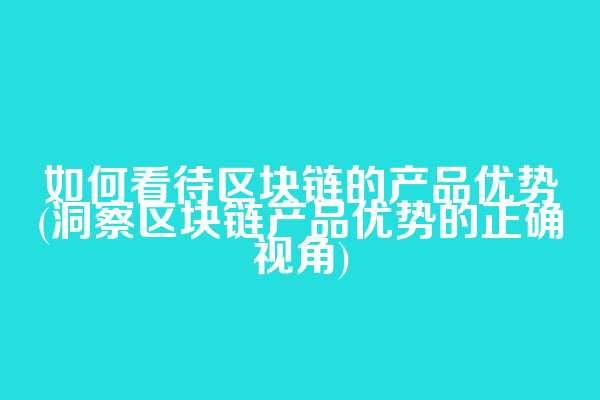 如何看待区块链的产品优势(洞察区块链产品优势的正确视角)