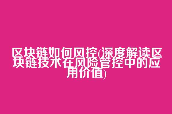 区块链如何风控(深度解读区块链技术在风险管控中的应用价值)