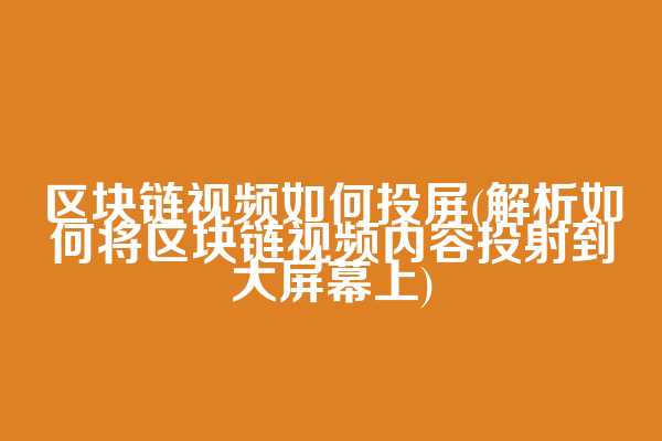 区块链视频如何投屏(解析如何将区块链视频内容投射到大屏幕上)