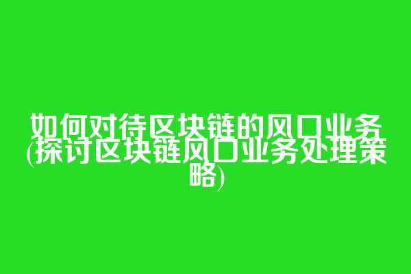 如何对待区块链的风口业务(探讨区块链风口业务处理策略)