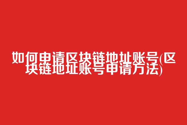 如何申请区块链地址账号(区块链地址账号申请方法)