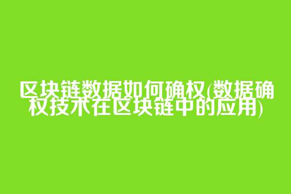 区块链数据如何确权(数据确权技术在区块链中的应用)