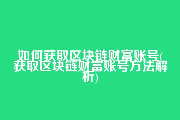 如何获取区块链财富账号(获取区块链财富账号方法解析)