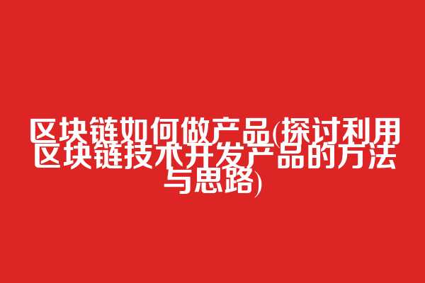 区块链如何做产品(探讨利用区块链技术开发产品的方法与思路)