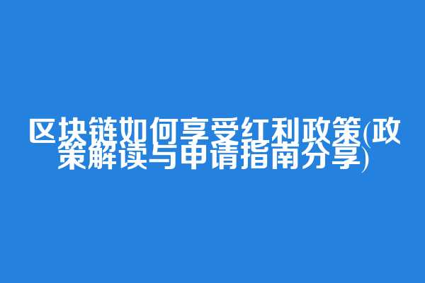 区块链如何享受红利政策(政策解读与申请指南分享)