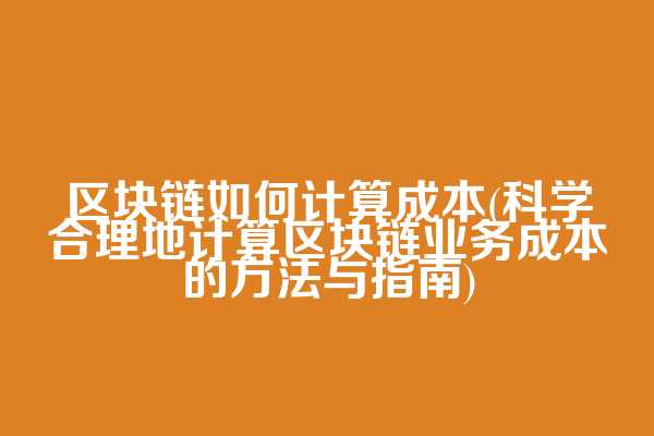 区块链如何计算成本(科学合理地计算区块链业务成本的方法与指南)