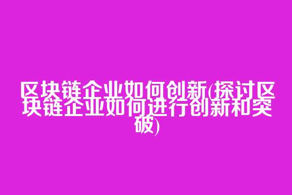 区块链企业如何创新(探讨区块链企业如何进行创新和突破)