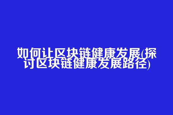 如何让区块链健康发展(探讨区块链健康发展路径)