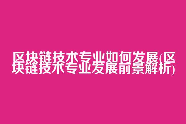 区块链技术专业如何发展(区块链技术专业发展前景解析)  第1张