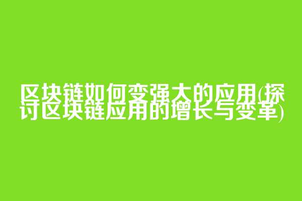 区块链如何变强大的应用(探讨区块链应用的增长与变革)