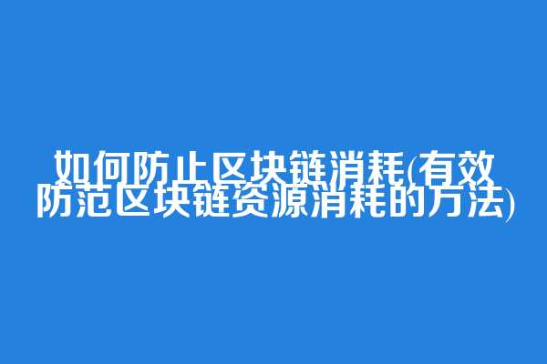 如何防止区块链消耗(有效防范区块链资源消耗的方法)