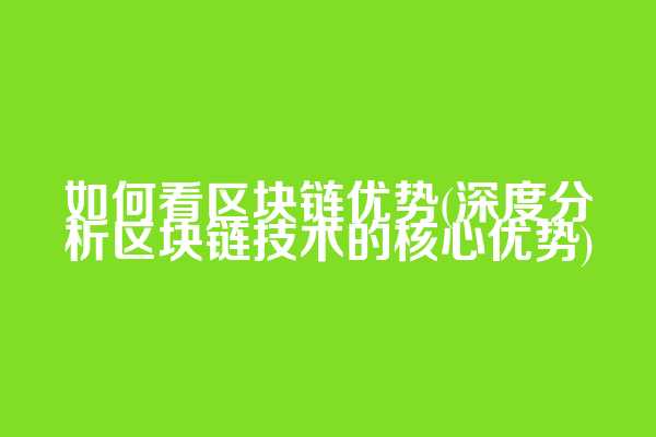 如何看区块链优势(深度分析区块链技术的核心优势)