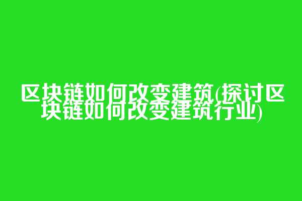 区块链如何改变建筑(探讨区块链如何改变建筑行业)