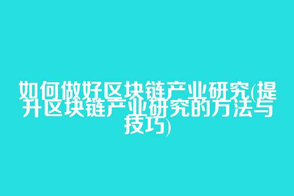 如何做好区块链产业研究(提升区块链产业研究的方法与技巧)