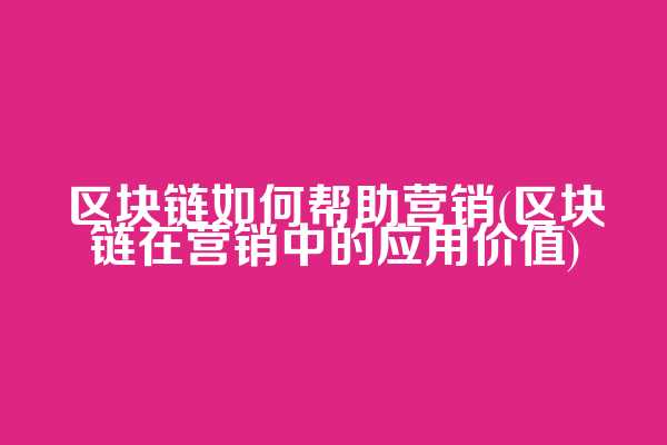 区块链如何帮助营销(区块链在营销中的应用价值)