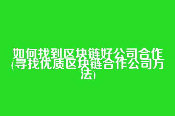 如何找到区块链好公司合作(寻找优质区块链合作公司方法)