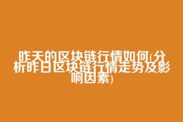 昨天的区块链行情如何(分析昨日区块链行情走势及影响因素)
