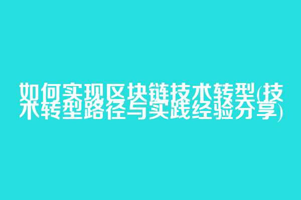 如何实现区块链技术转型(技术转型路径与实践经验分享)