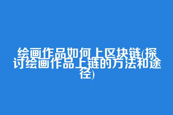 绘画作品如何上区块链(探讨绘画作品上链的方法和途径)