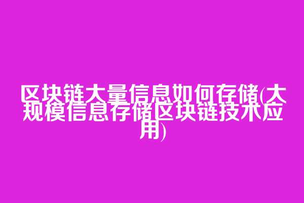 区块链大量信息如何存储(大规模信息存储区块链技术应用)