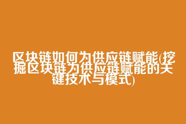 区块链如何为供应链赋能(挖掘区块链为供应链赋能的关键技术与模式)