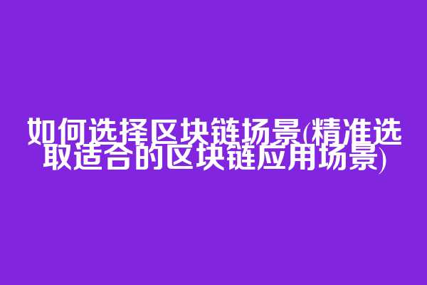 如何选择区块链场景(精准选取适合的区块链应用场景)