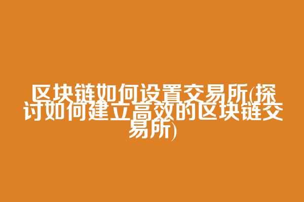 区块链如何设置交易所(探讨如何建立高效的区块链交易所)