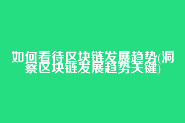 如何看待区块链发展趋势(洞察区块链发展趋势关键)