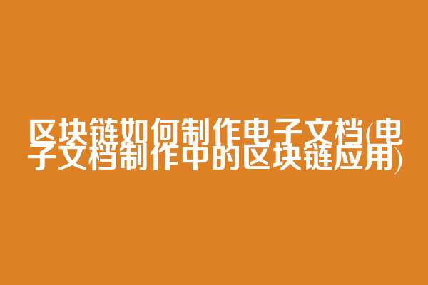 区块链如何制作电子文档(电子文档制作中的区块链应用)