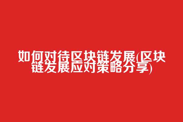 如何对待区块链发展(区块链发展应对策略分享)