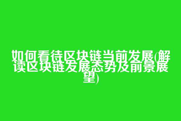 如何看待区块链当前发展(解读区块链发展态势及前景展望)