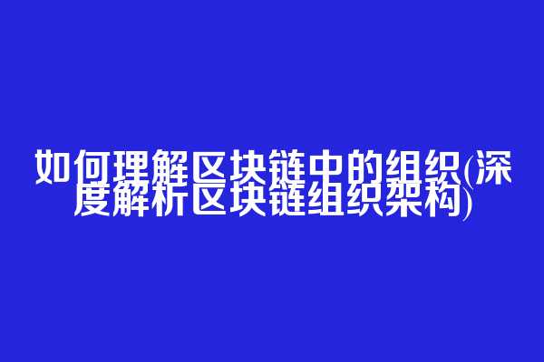 如何理解区块链中的组织(深度解析区块链组织架构)