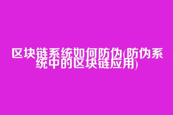 区块链系统如何防伪(防伪系统中的区块链应用)