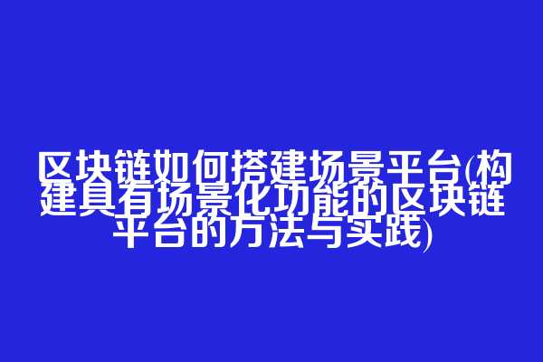 区块链如何搭建场景平台(构建具有场景化功能的区块链平台的方法与实践)