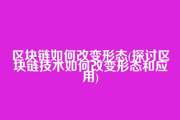 区块链如何改变形态(探讨区块链技术如何改变形态和应用)
