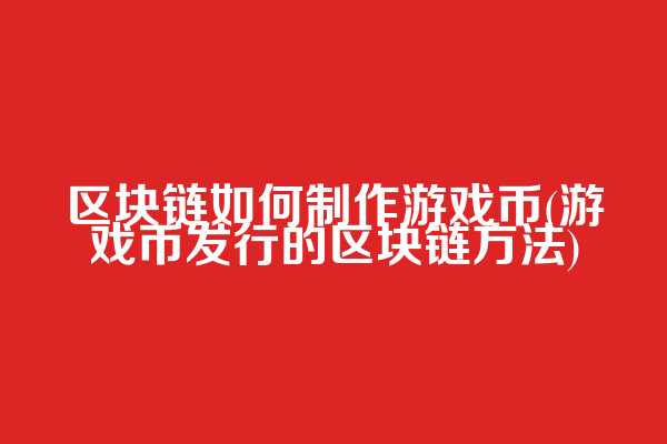 区块链如何制作游戏币(游戏币发行的区块链方法)