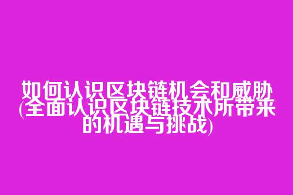 如何认识区块链机会和威胁(全面认识区块链技术所带来的机遇与挑战)