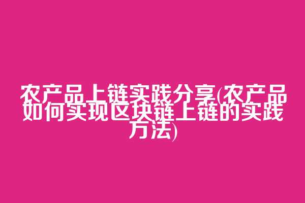 农产品上链实践分享(农产品如何实现区块链上链的实践方法)